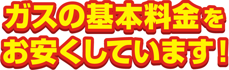 ガスの基本料金をお安くしています!